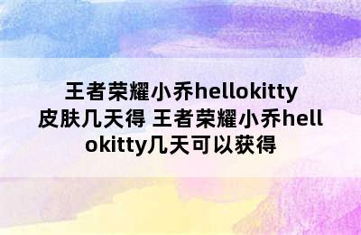 王者荣耀小乔hellokitty皮肤几天得 王者荣耀小乔hellokitty几天可以获得